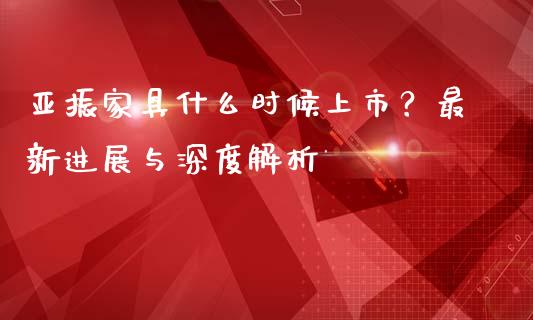 亚振家具什么时候上市？最新进展与深度解析_https://m.gongyisiwang.com_理财产品_第1张