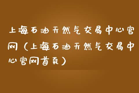 上海石油天然气交易中心官网（上海石油天然气交易中心官网首页）_https://m.gongyisiwang.com_商业资讯_第1张