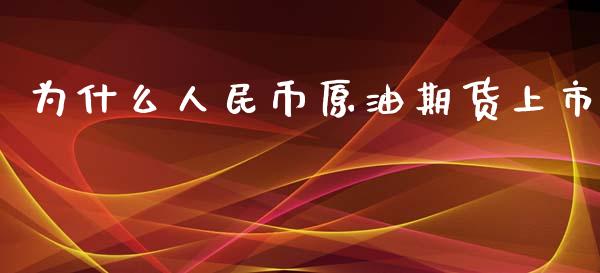 为什么人民币原油期货上市_https://m.gongyisiwang.com_商业资讯_第1张