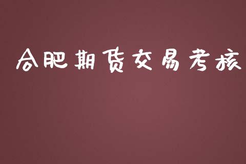 合肥期货交易考核_https://m.gongyisiwang.com_商业资讯_第1张