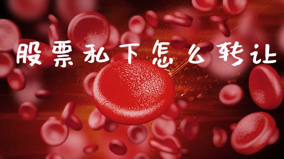 股票私下怎么转让_https://m.gongyisiwang.com_财经时评_第1张