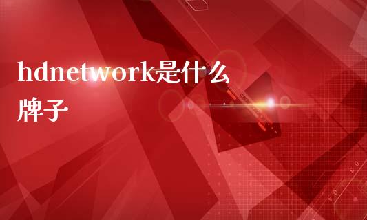 hdnetwork是什么牌子_https://m.gongyisiwang.com_商业资讯_第1张