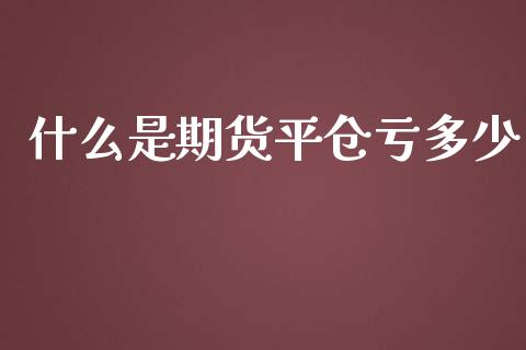 什么是期货平仓亏多少_https://m.gongyisiwang.com_财经咨询_第1张