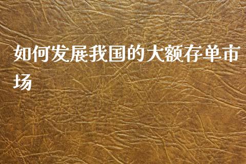 如何发展我国的大额存单市场_https://m.gongyisiwang.com_保险理财_第1张