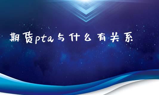 期货pta与什么有关系_https://m.gongyisiwang.com_理财产品_第1张