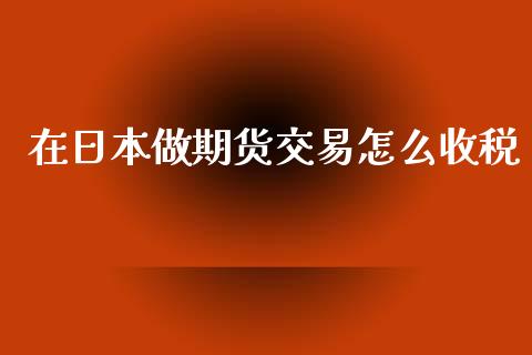 在日本做期货交易怎么收税_https://m.gongyisiwang.com_信托投资_第1张