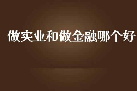 做实业和做金融哪个好_https://m.gongyisiwang.com_理财投资_第1张