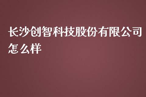 长沙创智科技股份有限公司怎么样_https://m.gongyisiwang.com_保险理财_第1张