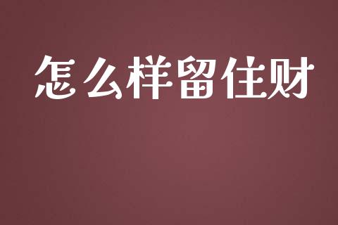 怎么样留住财_https://m.gongyisiwang.com_信托投资_第1张