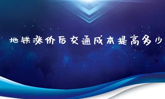 地铁涨价后交通成本提高多少_https://m.gongyisiwang.com_理财产品_第1张