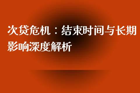 次贷危机：结束时间与长期影响深度解析_https://m.gongyisiwang.com_财经咨询_第1张