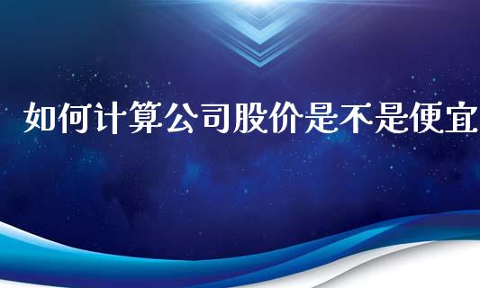 如何计算公司股价是不是便宜_https://m.gongyisiwang.com_信托投资_第1张