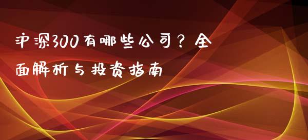 沪深300有哪些公司？全面解析与投资指南_https://m.gongyisiwang.com_财经时评_第1张