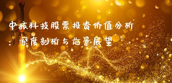 中核科技股票投资价值分析：深度剖析与前景展望_https://m.gongyisiwang.com_财经时评_第1张