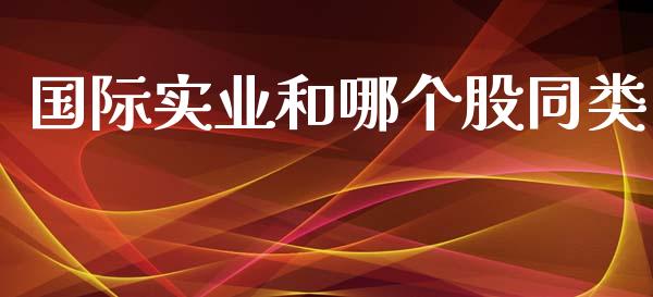 国际实业和哪个股同类_https://m.gongyisiwang.com_财经咨询_第1张