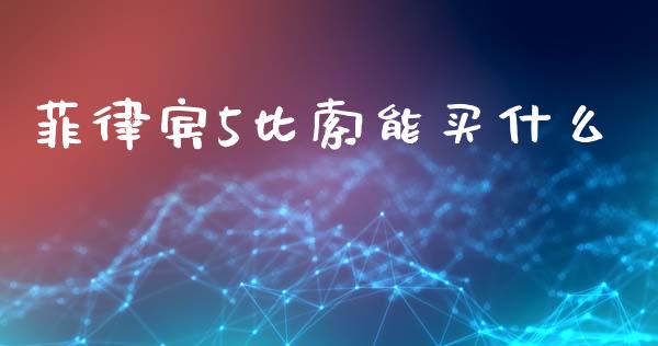 菲律宾5比索能买什么_https://m.gongyisiwang.com_商业资讯_第1张