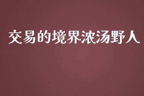 交易的境界浓汤野人_https://m.gongyisiwang.com_财经咨询_第1张