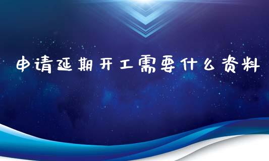 申请延期开工需要什么资料_https://m.gongyisiwang.com_理财投资_第1张