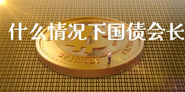 什么情况下国债会长_https://m.gongyisiwang.com_财经咨询_第1张