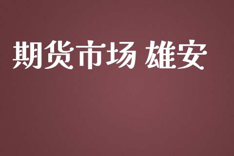 期货市场 雄安_https://m.gongyisiwang.com_信托投资_第1张