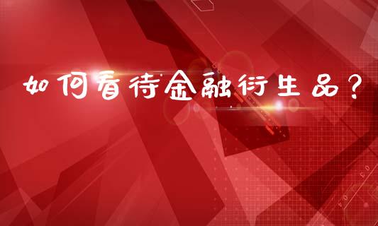 如何看待金融衍生品？_https://m.gongyisiwang.com_理财产品_第1张