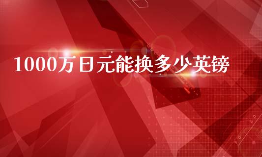 1000万日元能换多少英镑_https://m.gongyisiwang.com_财经咨询_第1张