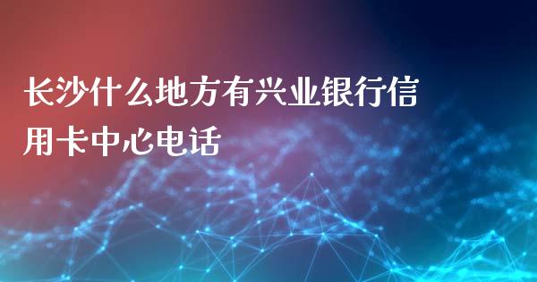 长沙什么地方有兴业银行信用卡中心电话_https://m.gongyisiwang.com_债券咨询_第1张