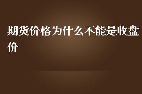 期货价格为什么不能是收盘价_https://m.gongyisiwang.com_理财投资_第1张