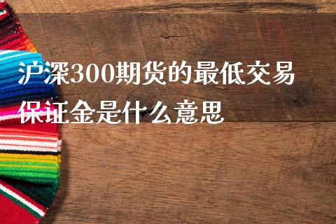 沪深300期货的最低交易保证金是什么意思_https://m.gongyisiwang.com_商业资讯_第1张