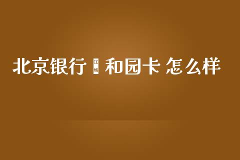 北京银行颐和园卡 怎么样_https://m.gongyisiwang.com_理财投资_第1张