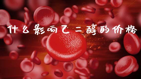 什么影响乙二醇的价格_https://m.gongyisiwang.com_信托投资_第1张
