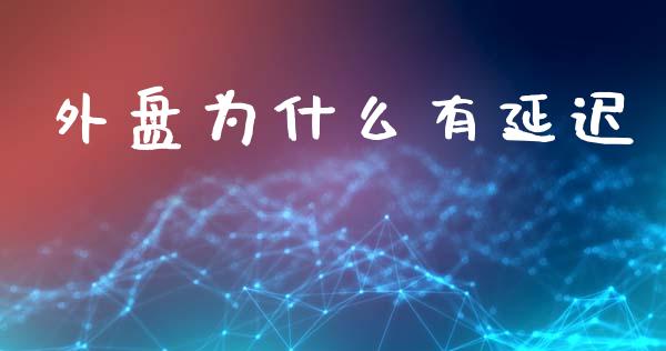 外盘为什么有延迟_https://m.gongyisiwang.com_财经时评_第1张