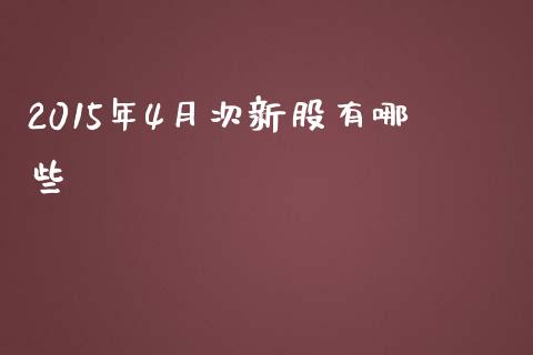 2015年4月次新股有哪些_https://m.gongyisiwang.com_信托投资_第1张