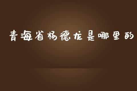 青海省杨德龙是哪里的_https://m.gongyisiwang.com_财经时评_第1张