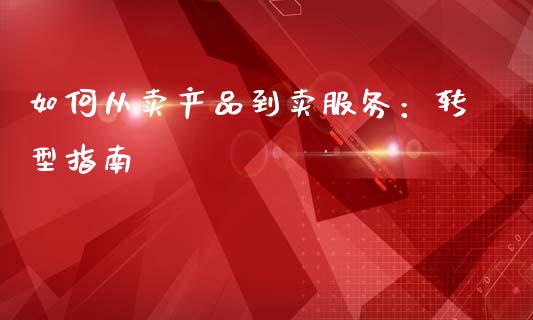 如何从卖产品到卖服务：转型指南_https://m.gongyisiwang.com_债券咨询_第1张