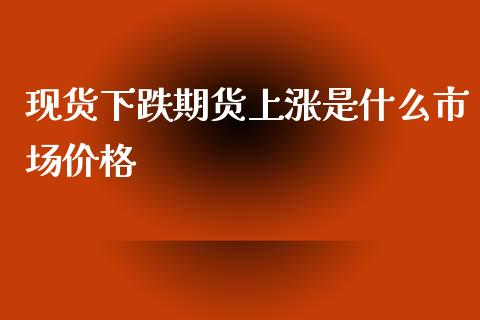 现货下跌期货上涨是什么市场价格_https://m.gongyisiwang.com_商业资讯_第1张