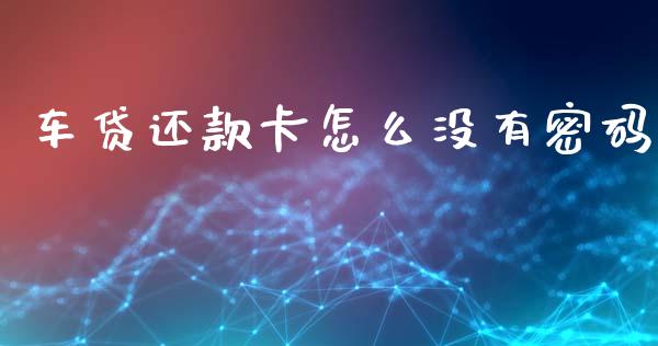 车贷还款卡怎么没有密码_https://m.gongyisiwang.com_理财产品_第1张