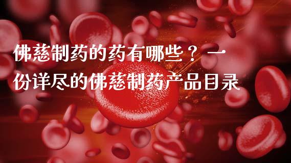 佛慈制药的药有哪些? 一份详尽的佛慈制药产品目录_商业资讯_第1张_财经咨询_财经时评_理财产品_商业资讯 佛慈制药的药有哪些? 一份详尽的佛慈制药产品目录_https://m.gongyisiwang.com_商业资讯_第1张