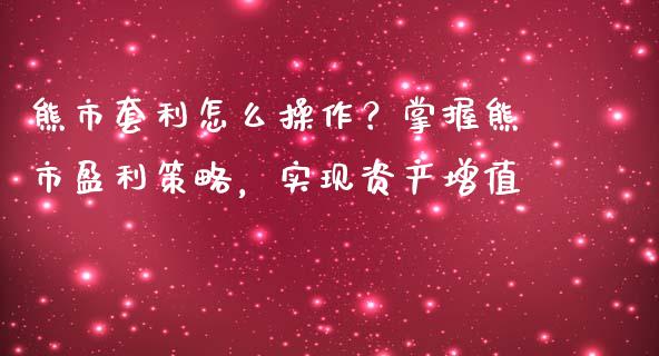 熊市套利怎么操作？掌握熊市盈利策略，实现资产增值_https://m.gongyisiwang.com_商业资讯_第1张