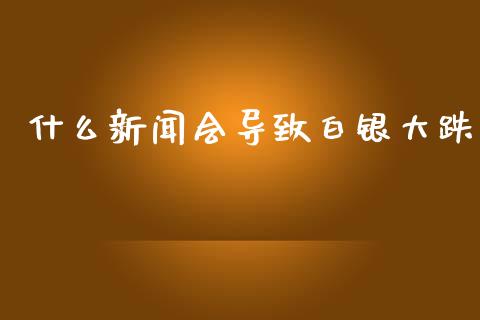 什么新闻会导致白银大跌_https://m.gongyisiwang.com_信托投资_第1张