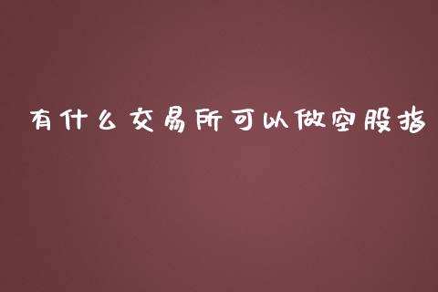 有什么交易所可以做空股指_https://m.gongyisiwang.com_理财产品_第1张