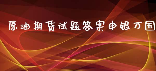 原油期货试题答案申银万国_https://m.gongyisiwang.com_财经时评_第1张