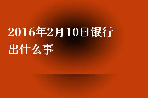 2016年2月10日银行出什么事_https://m.gongyisiwang.com_财经咨询_第1张