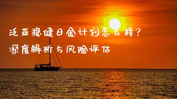 泛亚稳健日金计划怎么样？深度解析与风险评估_https://m.gongyisiwang.com_财经时评_第1张