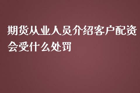 期货从业人员介绍客户配资会受什么处罚_https://m.gongyisiwang.com_理财投资_第1张