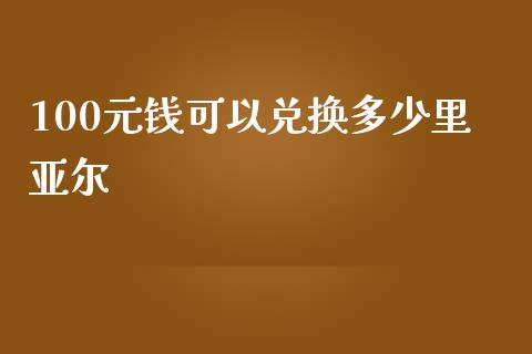 100元钱可以兑换多少里亚尔_https://m.gongyisiwang.com_财经时评_第1张