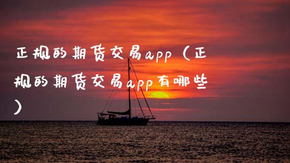 正规的期货交易app（正规的期货交易app有哪些）_https://m.gongyisiwang.com_债券咨询_第1张