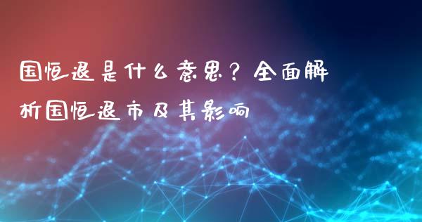 国恒退是什么意思?全面解析国恒退市及其影响_财经时评_第1张_财经咨询_财经时评_理财产品_商业资讯 国恒退是什么意思?全面解析国恒退市及其影响_https://m.gongyisiwang.com_财经时评_第1张