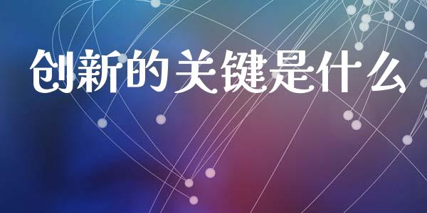 创新的关键是什么_https://m.gongyisiwang.com_财经时评_第1张