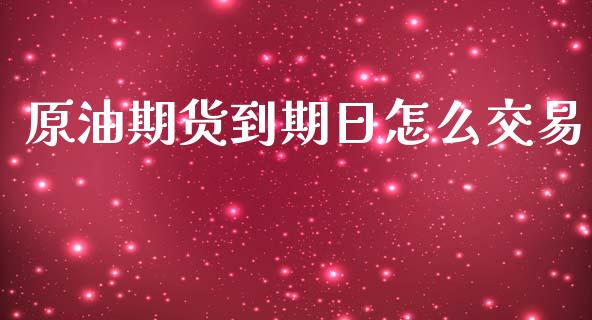 原油期货到期日怎么交易_https://m.gongyisiwang.com_保险理财_第1张